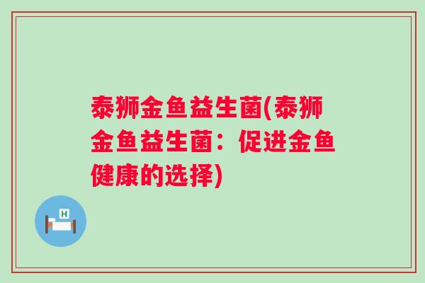 泰狮金鱼益生菌(泰狮金鱼益生菌:促进金鱼健康的选择) 泰狮金鱼益生菌(泰狮金鱼益生菌:促进金鱼健康的选择)