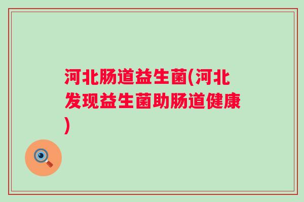 河北肠道益生菌(河北发现益生菌助肠道健康) 河北肠道益生菌(河北发现益生菌助肠道健康)