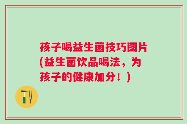 孩子喝益生菌技巧图片(益生菌饮品喝法，为孩子的健康加分！)