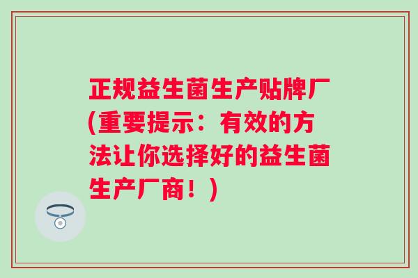 正规益生菌生产贴牌厂(重要提示：有效的方法让你选择好的益生菌生产厂商！)