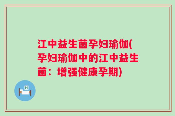 江中益生菌孕妇瑜伽(孕妇瑜伽中的江中益生菌：增强健康孕期)