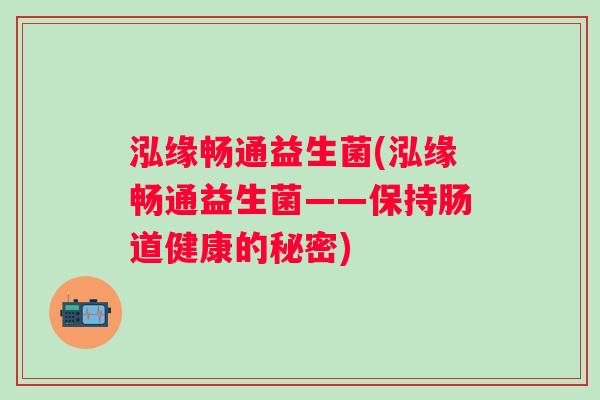 泓缘畅通益生菌(泓缘畅通益生菌——保持肠道健康的秘密) 泓缘畅通益生菌(泓缘畅通益生菌——保持肠道健康的秘密)