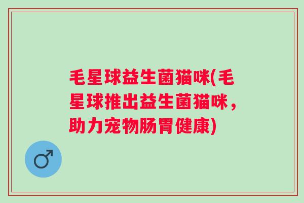 毛星球益生菌猫咪(毛星球推出益生菌猫咪，助力宠物肠胃健康)