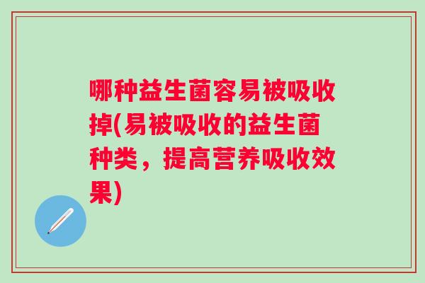 哪种益生菌容易被吸收掉(易被吸收的益生菌种类,提高营养吸收效果) 哪种益生菌容易被吸收掉(易被吸收的益生菌种类,提高营养吸收效果)