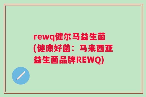 rewq健尔马益生菌(健康好菌:马来西亚益生菌品牌REWQ) rewq健尔马益生菌(健康好菌:马来西亚益生菌品牌REWQ)