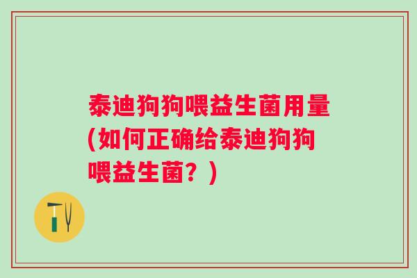 泰迪狗狗喂益生菌用量(如何正确给泰迪狗狗喂益生菌？)
