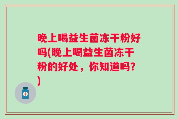 晚上喝益生菌冻干粉好吗(晚上喝益生菌冻干粉的好处，你知道吗？)