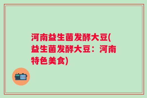 河南益生菌发酵大豆(益生菌发酵大豆：河南特色美食)