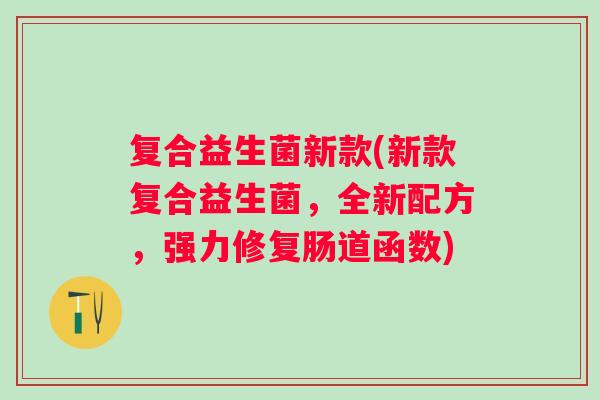 复合益生菌新款(新款复合益生菌,全新配方,强力修复肠道函数) 复合益生菌新款(新款复合益生菌,全新配方,强力修复肠道函数)