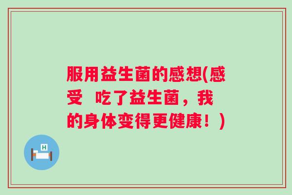 服用益生菌的感想(感受  吃了益生菌，我的身体变得更健康！)