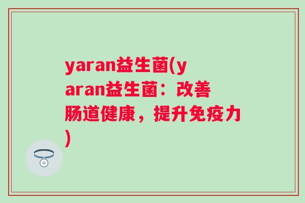 yaran益生菌(yaran益生菌:改善肠道健康,提升力) yaran益生菌(yaran益生菌:改善肠道健康,提升力)