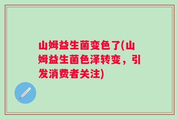 山姆益生菌变色了(山姆益生菌色泽转变，引发消费者关注)