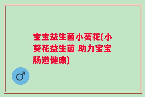 宝宝益生菌小葵花(小葵花益生菌 助力宝宝肠道健康) 宝宝益生菌小葵花(小葵花益生菌 助力宝宝肠道健康)
