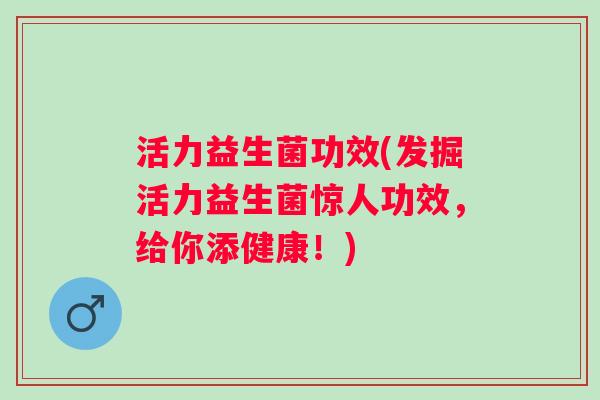 活力益生菌功效(发掘活力益生菌惊人功效,给你添健康!) 活力益生菌功效(发掘活力益生菌惊人功效,给你添健康!)