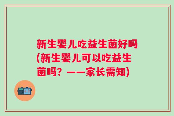 新生婴儿吃益生菌好吗(新生婴儿可以吃益生菌吗？——家长需知)