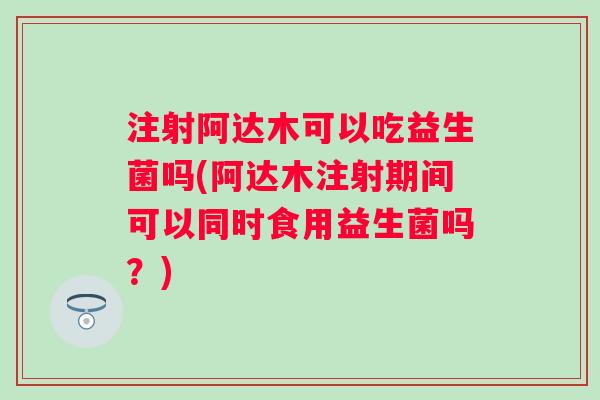 注射阿达木可以吃益生菌吗(阿达木注射期间可以同时食用益生菌吗?) 注射阿达木可以吃益生菌吗(阿达木注射期间可以同时食用益生菌吗?)