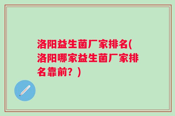 洛阳益生菌厂家排名(洛阳哪家益生菌厂家排名靠前？)