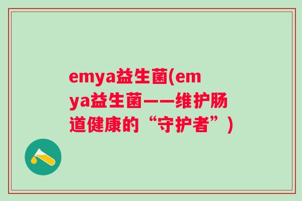 emya益生菌(emya益生菌——维护肠道健康的“守护者”)