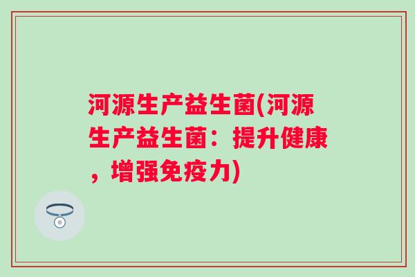 河源生产益生菌(河源生产益生菌：提升健康，增强力)