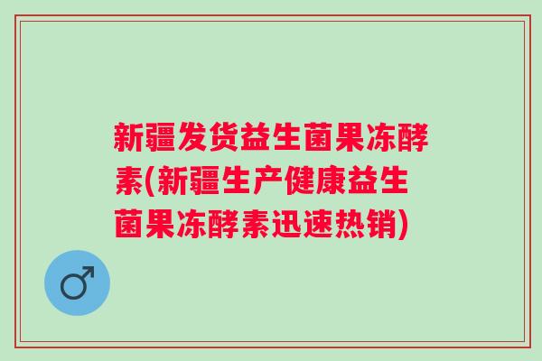 新疆发货益生菌果冻酵素(新疆生产健康益生菌果冻酵素迅速热销)