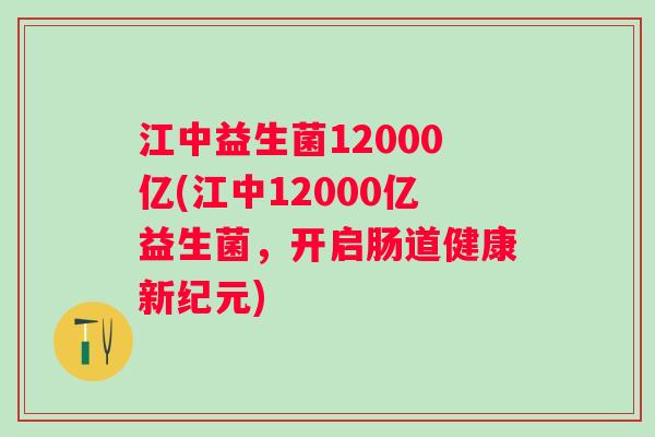 江中益生菌12000亿(江中12000亿益生菌,开启肠道健康新纪元) 江中益生菌12000亿(江中12000亿益生菌,开启肠道健康新纪元)