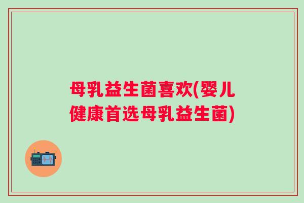 母乳益生菌喜欢(婴儿健康首选母乳益生菌)