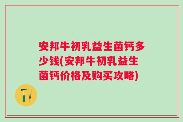 安邦牛初乳益生菌钙多少钱(安邦牛初乳益生菌钙价格及购买攻略)