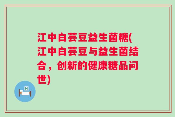 江中白芸豆益生菌糖(江中白芸豆与益生菌结合，创新的健康糖品问世)