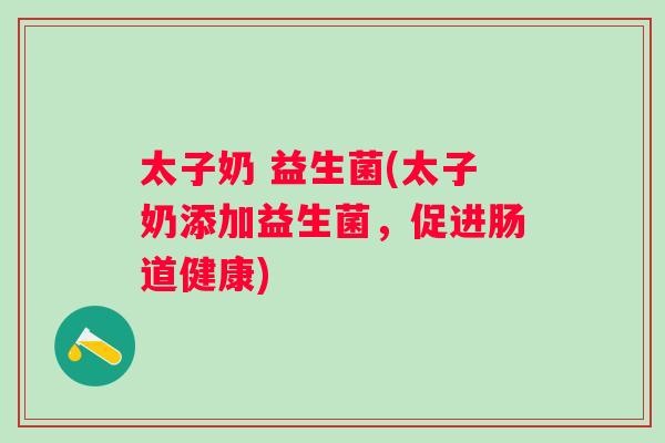 太子奶 益生菌(太子奶添加益生菌，促进肠道健康)