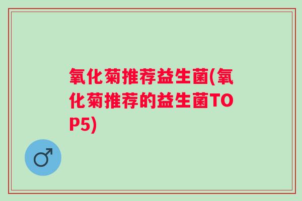 氧化菊推荐益生菌(氧化菊推荐的益生菌TOP5)