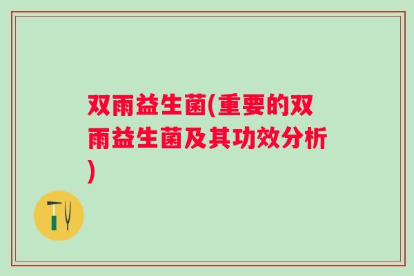 双雨益生菌(重要的双雨益生菌及其功效分析)