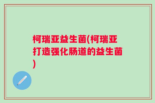 柯瑞亚益生菌(柯瑞亚打造强化肠道的益生菌)