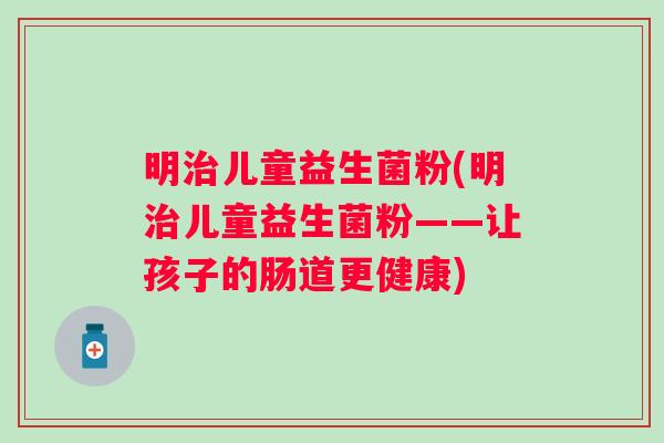 明儿童益生菌粉(明儿童益生菌粉——让孩子的肠道更健康)