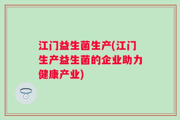 江门益生菌生产(江门生产益生菌的企业助力健康产业) 江门益生菌生产(江门生产益生菌的企业助力健康产业)