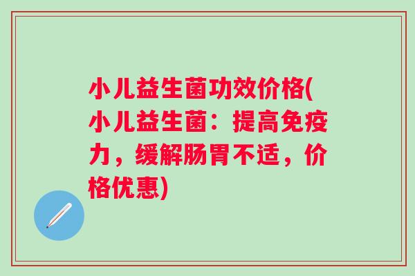 小儿益生菌功效价格(小儿益生菌：提高力，缓解肠胃不适，价格优惠)