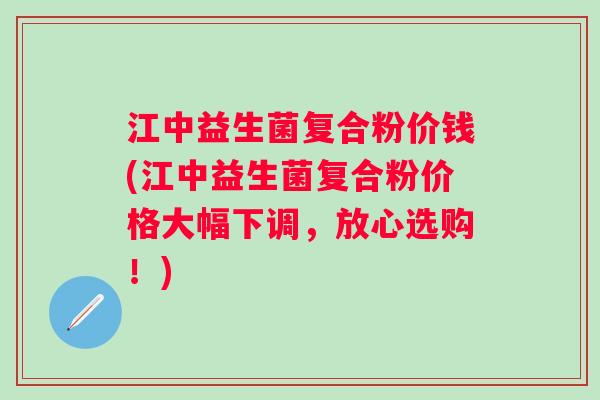江中益生菌复合粉价钱(江中益生菌复合粉价格大幅下调,放心选购!) 江中益生菌复合粉价钱(江中益生菌复合粉价格大幅下调,放心选购!)