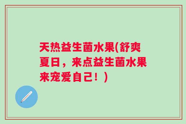 天热益生菌水果(舒爽夏日,来点益生菌水果来宠爱自己!) 天热益生菌水果(舒爽夏日,来点益生菌水果来宠爱自己!)