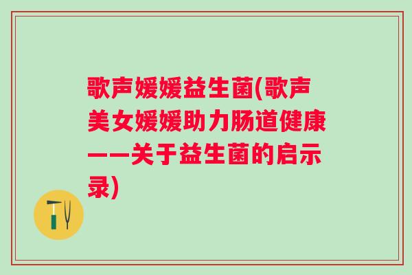 歌声媛媛益生菌(歌声美女媛媛助力肠道健康——关于益生菌的启示录)