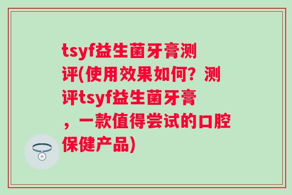 tsyf益生菌牙膏测评(使用效果如何？测评tsyf益生菌牙膏，一款值得尝试的口腔保健产品)