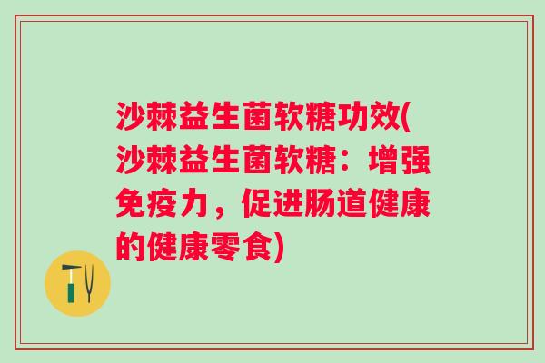 沙棘益生菌软糖功效(沙棘益生菌软糖：增强力，促进肠道健康的健康零食)