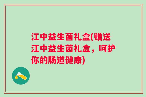 江中益生菌礼盒(赠送江中益生菌礼盒,呵护你的肠道健康) 江中益生菌礼盒(赠送江中益生菌礼盒,呵护你的肠道健康)