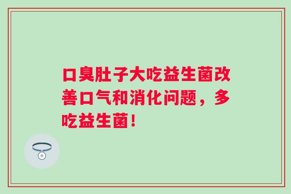 肚子大吃益生菌改善口气和消化问题，多吃益生菌！