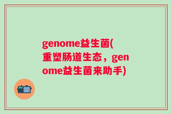 genome益生菌(重塑肠道生态,genome益生菌来助手) genome益生菌(重塑肠道生态,genome益生菌来助手)
