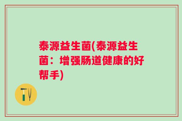 泰源益生菌(泰源益生菌:增强肠道健康的好帮手) 泰源益生菌(泰源益生菌:增强肠道健康的好帮手)