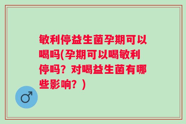 敏利停益生菌孕期可以喝吗(孕期可以喝敏利停吗？对喝益生菌有哪些影响？)