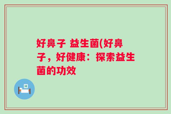 好鼻子 益生菌(好鼻子,好健康:探索益生菌的功效 好鼻子 益生菌(好鼻子,好健康:探索益生菌的功效