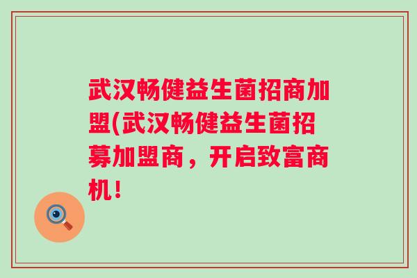 武汉畅健益生菌招商加盟(武汉畅健益生菌招募加盟商,开启致富商机! 武汉畅健益生菌招商加盟(武汉畅健益生菌招募加盟商,开启致富商机!