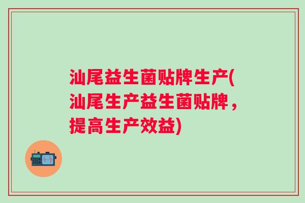 汕尾益生菌贴牌生产(汕尾生产益生菌贴牌，提高生产效益)