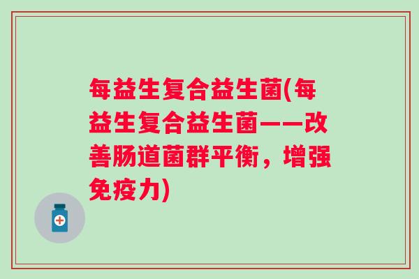 每益生复合益生菌(每益生复合益生菌——改善肠道菌群平衡，增强力)