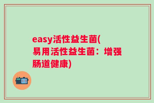 easy活性益生菌(易用活性益生菌:增强肠道健康) easy活性益生菌(易用活性益生菌:增强肠道健康)